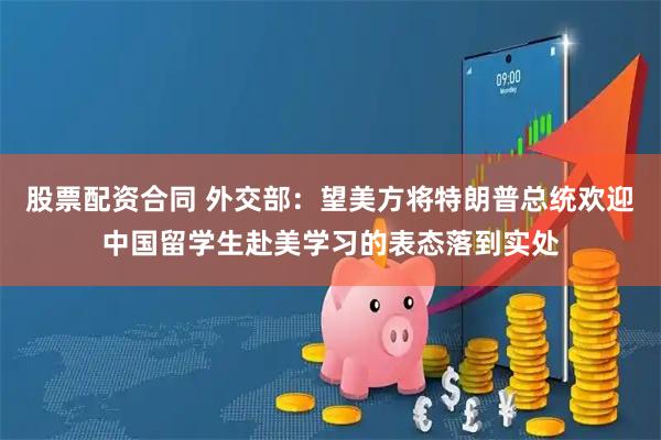 股票配资合同 外交部：望美方将特朗普总统欢迎中国留学生赴美学习的表态落到实处