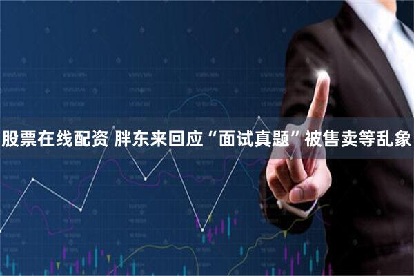 股票在线配资 胖东来回应“面试真题”被售卖等乱象