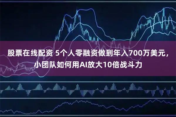 股票在线配资 5个人零融资做到年入700万美元，小团队如何用AI放大10倍战斗力