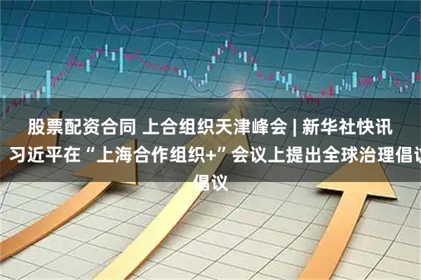 股票配资合同 上合组织天津峰会 | 新华社快讯：习近平在“上海合作组织+”会议上提出全球治理倡议