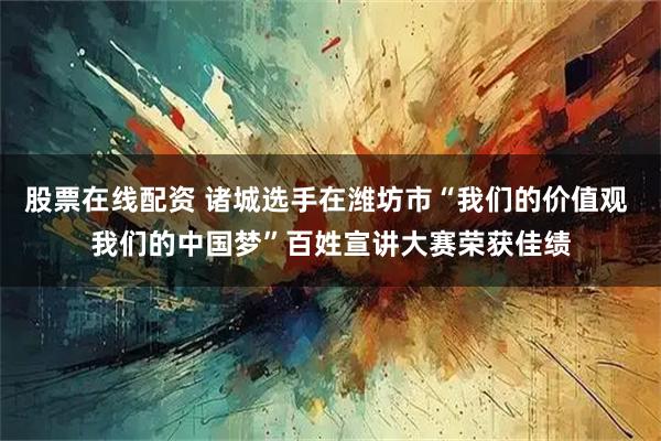股票在线配资 诸城选手在潍坊市“我们的价值观 我们的中国梦”百姓宣讲大赛荣获佳绩