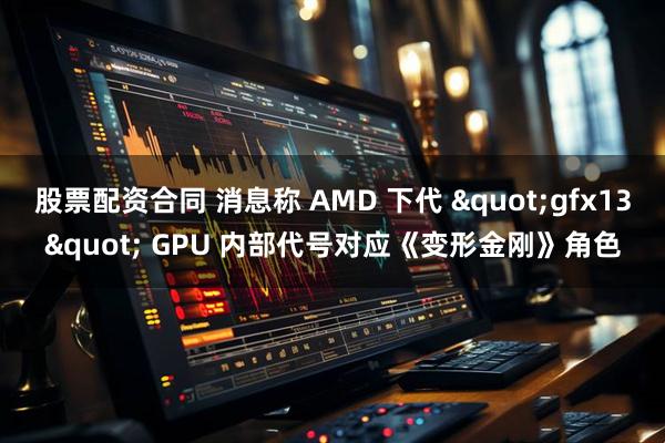 股票配资合同 消息称 AMD 下代 "gfx13" GPU 内部代号对应《变形金刚》角色