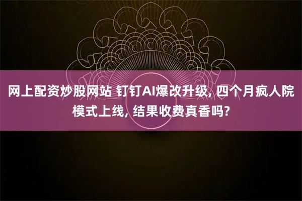 网上配资炒股网站 钉钉AI爆改升级, 四个月疯人院模式上线, 结果收费真香吗?