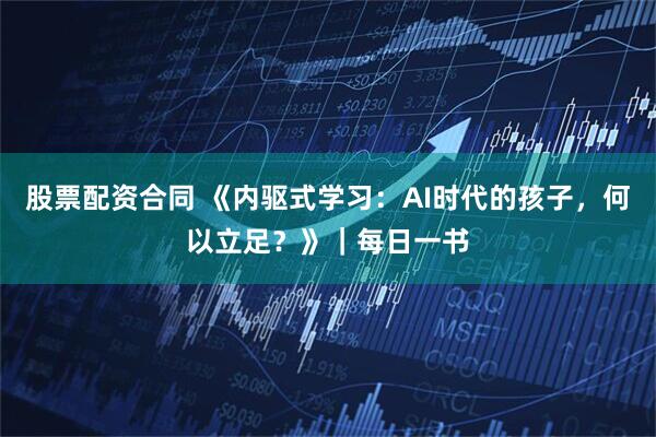 股票配资合同 《内驱式学习：AI时代的孩子，何以立足？》｜每日一书