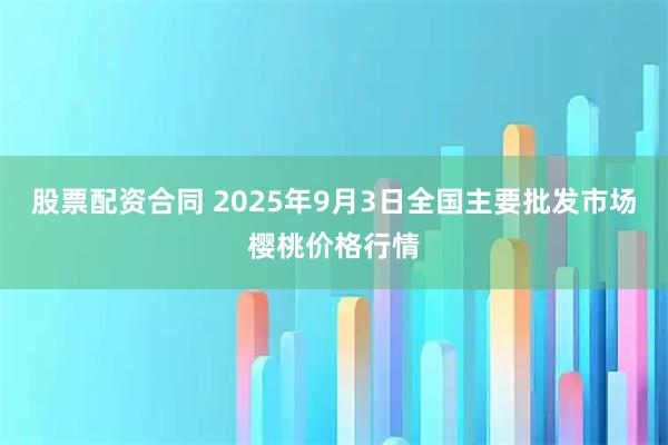 股票配资合同 2025年9月3日全国主要批发市场樱桃价格行情