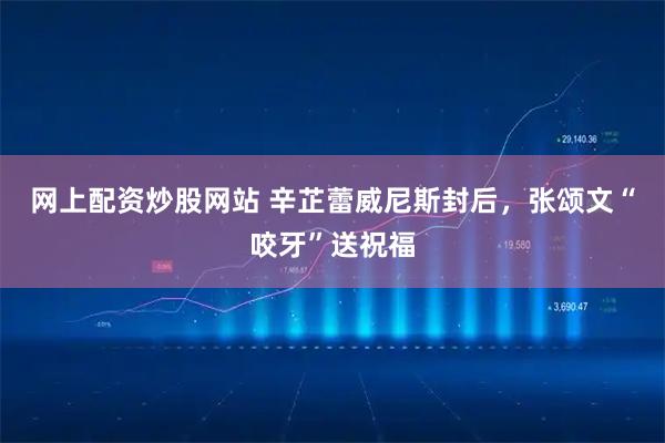 网上配资炒股网站 辛芷蕾威尼斯封后，张颂文“咬牙”送祝福