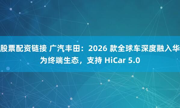 股票配资链接 广汽丰田：2026 款全球车深度融入华为终端生态，支持 HiCar 5.0