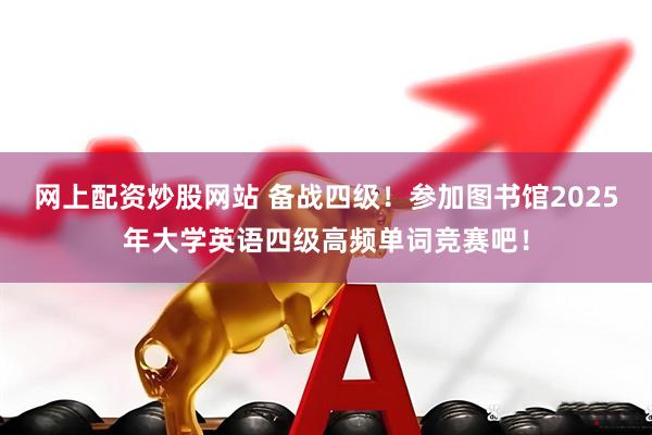 网上配资炒股网站 备战四级！参加图书馆2025年大学英语四级高频单词竞赛吧！