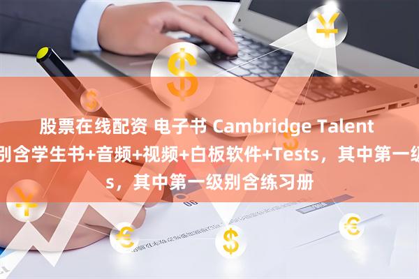 股票在线配资 电子书 Cambridge Talent 123 三个级别含学生书+音频+视频+白板软件+Tests，其中第一级别含练习册