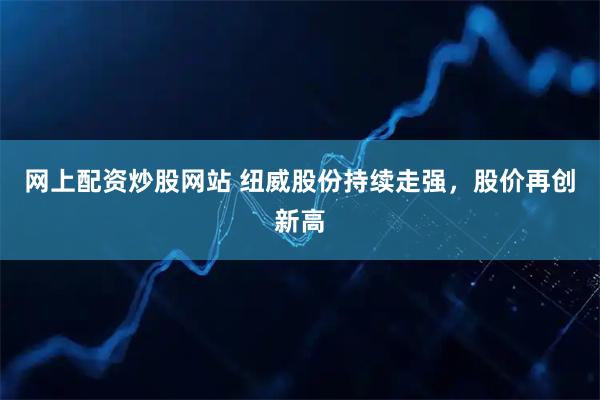网上配资炒股网站 纽威股份持续走强，股价再创新高