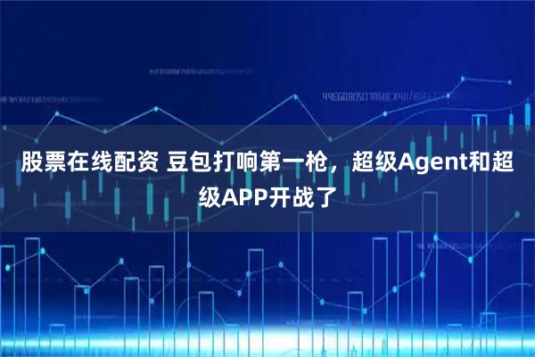 股票在线配资 豆包打响第一枪，超级Agent和超级APP开战了