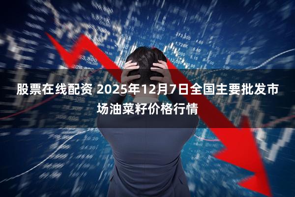 股票在线配资 2025年12月7日全国主要批发市场油菜籽价格行情