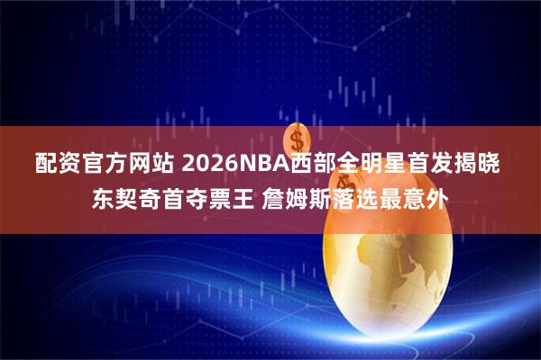 配资官方网站 2026NBA西部全明星首发揭晓 东契奇首夺票王 詹姆斯落选最意外