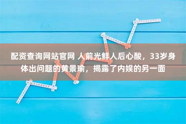 配资查询网站官网 人前光鲜人后心酸，33岁身体出问题的黄景瑜，揭露了内娱的另一面