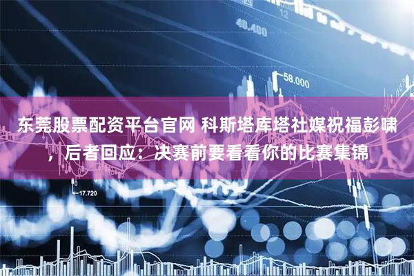 东莞股票配资平台官网 科斯塔库塔社媒祝福彭啸，后者回应：决赛前要看看你的比赛集锦