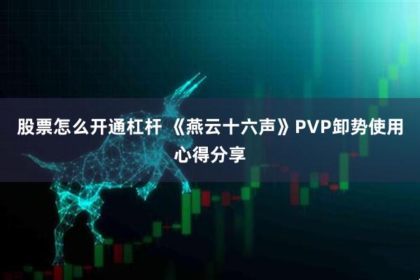 股票怎么开通杠杆 《燕云十六声》PVP卸势使用心得分享