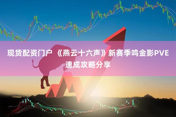 现货配资门户 《燕云十六声》新赛季鸣金影PVE速成攻略分享