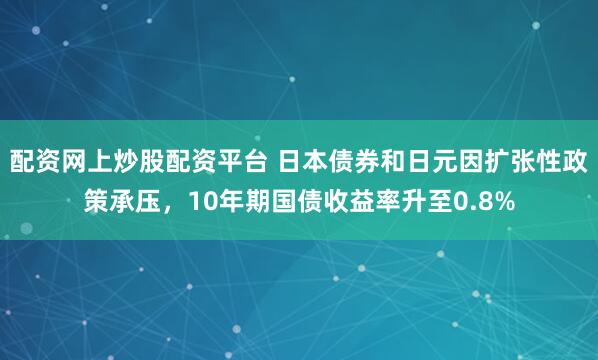 配资网上炒股配资平台 日本债券和日元因扩张性政策承压，10年期国债收益率升至0.8%