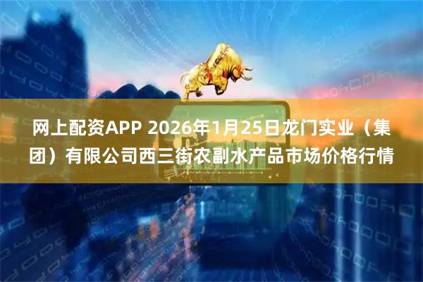 网上配资APP 2026年1月25日龙门实业（集团）有限公司西三街农副水产品市场价格行情