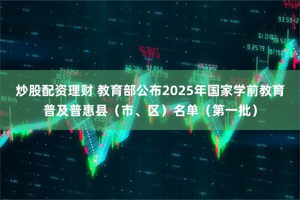 炒股配资理财 教育部公布2025年国家学前教育普及普惠县（市、区）名单（第一批）