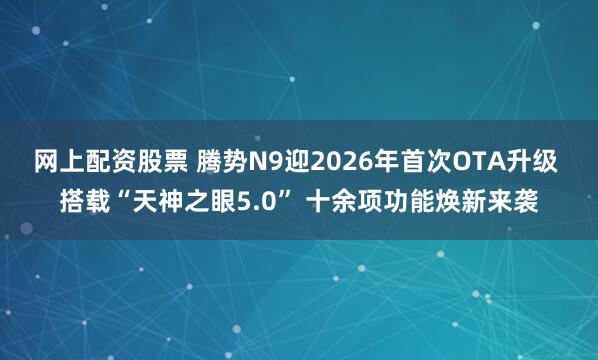 网上配资股票 腾势N9迎2026年首次OTA升级 搭载“天神之眼5.0” 十余项功能焕新来袭