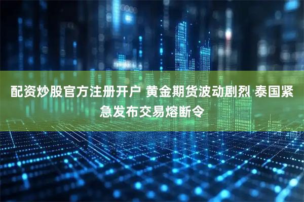配资炒股官方注册开户 黄金期货波动剧烈 泰国紧急发布交易熔断令