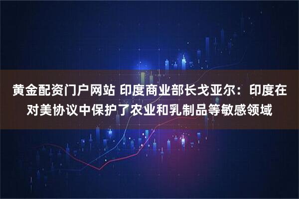 黄金配资门户网站 印度商业部长戈亚尔：印度在对美协议中保护了农业和乳制品等敏感领域