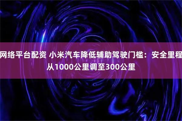 网络平台配资 小米汽车降低辅助驾驶门槛：安全里程从1000公里调至300公里