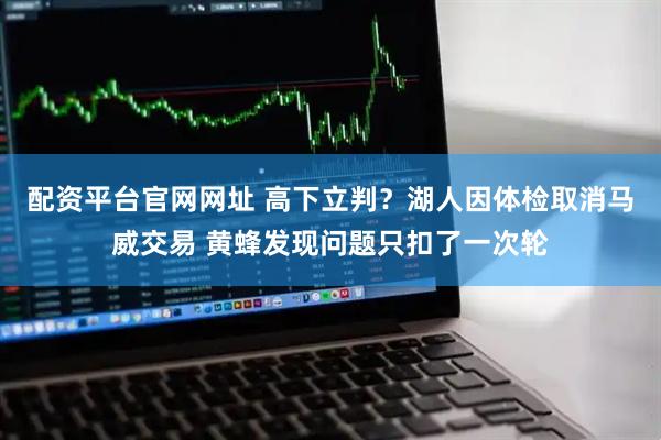 配资平台官网网址 高下立判？湖人因体检取消马威交易 黄蜂发现问题只扣了一次轮