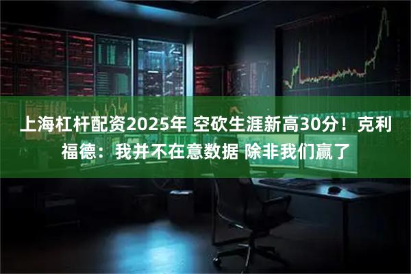 上海杠杆配资2025年 空砍生涯新高30分！克利福德：我并不在意数据 除非我们赢了