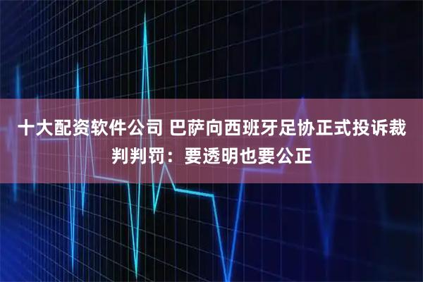 十大配资软件公司 巴萨向西班牙足协正式投诉裁判判罚：要透明也要公正