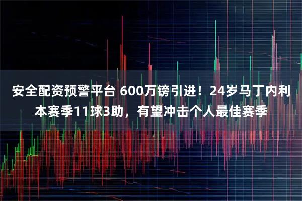 安全配资预警平台 600万镑引进！24岁马丁内利本赛季11球3助，有望冲击个人最佳赛季