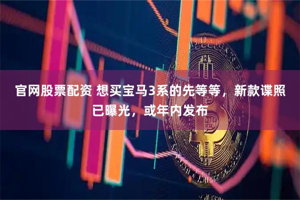 官网股票配资 想买宝马3系的先等等，新款谍照已曝光，或年内发布