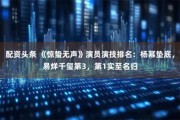 配资头条 《惊蛰无声》演员演技排名：杨幂垫底，易烊千玺第3，第1实至名归