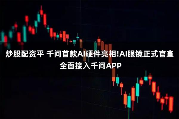 炒股配资平 千问首款AI硬件亮相!AI眼镜正式官宣 全面接入千问APP