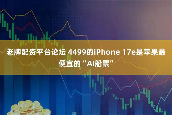 老牌配资平台论坛 4499的iPhone 17e是苹果最便宜的“AI船票”