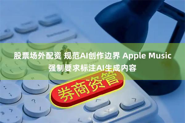 股票场外配资 规范AI创作边界 Apple Music强制要求标注AI生成内容