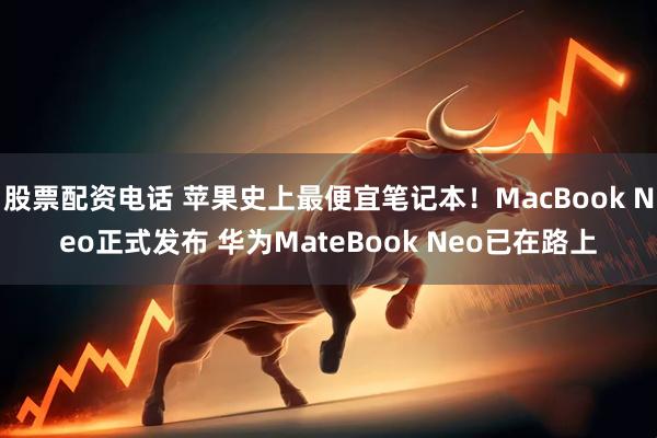 股票配资电话 苹果史上最便宜笔记本！MacBook Neo正式发布 华为MateBook Neo已在路上