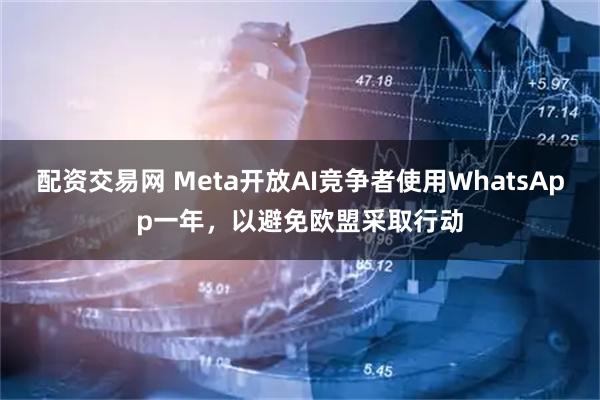 配资交易网 Meta开放AI竞争者使用WhatsApp一年，以避免欧盟采取行动