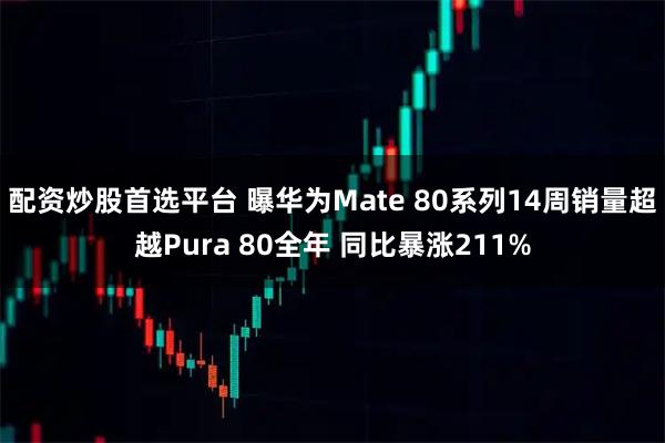 配资炒股首选平台 曝华为Mate 80系列14周销量超越Pura 80全年 同比暴涨211%