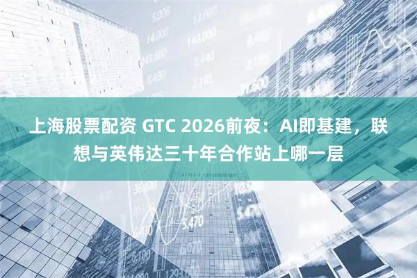 上海股票配资 GTC 2026前夜：AI即基建，联想与英伟达三十年合作站上哪一层