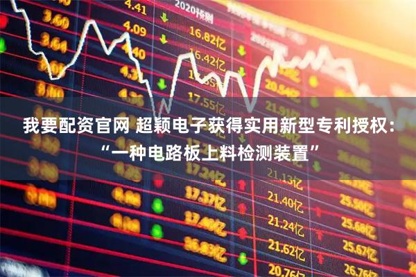 我要配资官网 超颖电子获得实用新型专利授权：“一种电路板上料检测装置”