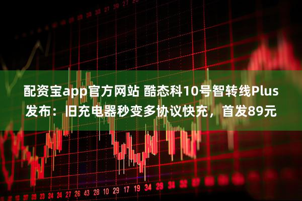 配资宝app官方网站 酷态科10号智转线Plus发布：旧充电器秒变多协议快充，首发89元