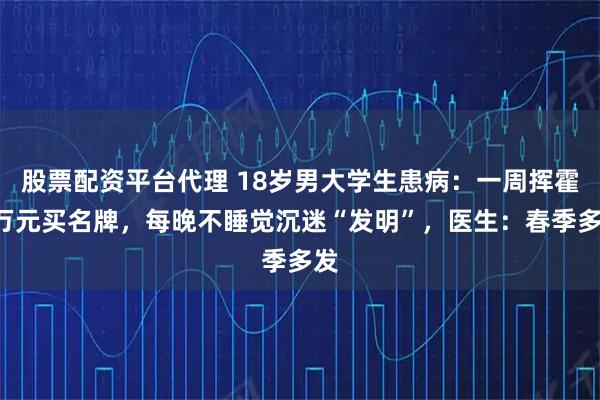 股票配资平台代理 18岁男大学生患病：一周挥霍5万元买名牌，每晚不睡觉沉迷“发明”，医生：春季多发