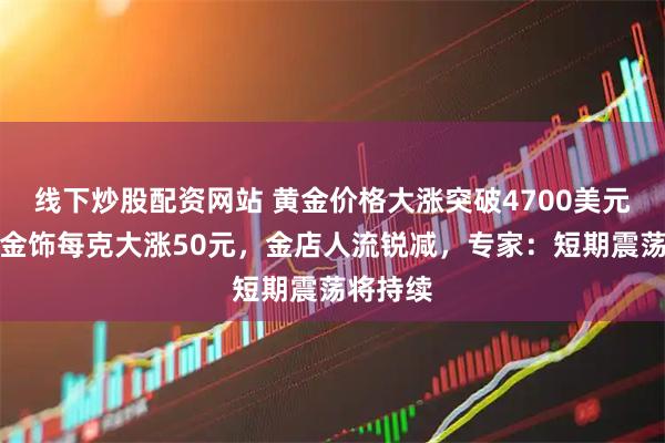 线下炒股配资网站 黄金价格大涨突破4700美元，国内金饰每克大涨50元，金店人流锐减，专家：短期震荡将持续