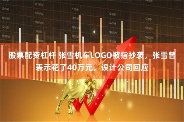 股票配资杠杆 张雪机车LOGO被指抄袭，张雪曾表示花了40万元，设计公司回应