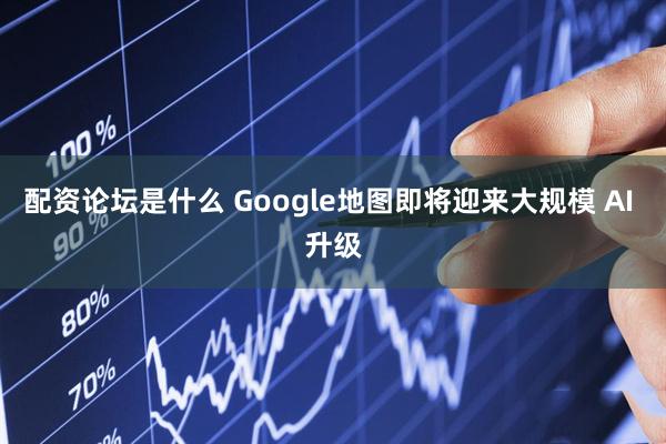 配资论坛是什么 Google地图即将迎来大规模 AI 升级